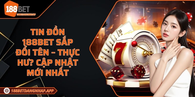 Tin đồn 188Bet sắp đổi tên – thực hư?